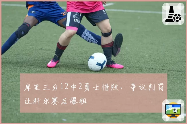 库里三分12中2勇士惜败，争议判罚让科尔赛后爆粗