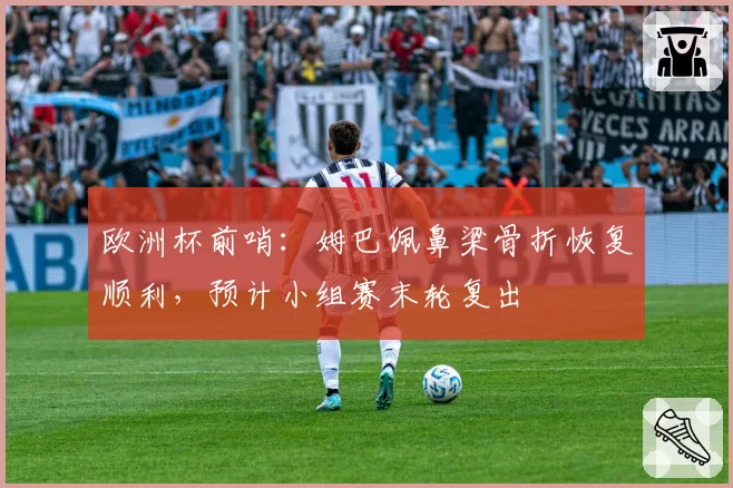 欧洲杯前哨:姆巴佩鼻梁骨折恢复顺利,预计小组赛末轮复出