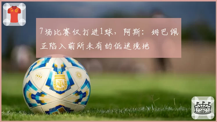 7场比赛仅打进1球，阿斯：姆巴佩正陷入前所未有的低迷境地