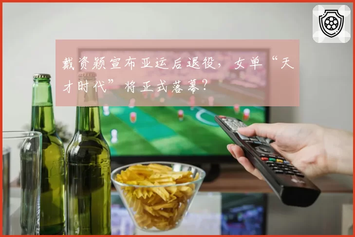 戴资颖宣布亚运后退役，女单“天才时代”将正式落幕？