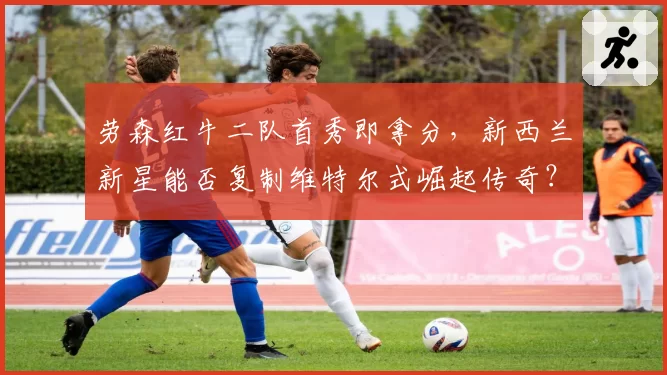 劳森红牛二队首秀即拿分，新西兰新星能否复制维特尔式崛起传奇？