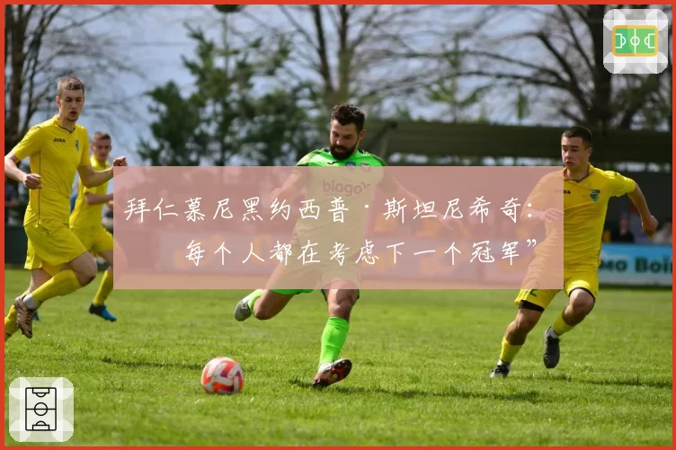 拜仁慕尼黑约西普·斯坦尼希奇：“每个人都在考虑下一个冠军”