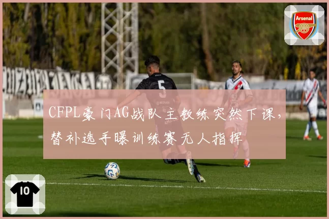 CFPL豪门AG战队主教练突然下课，替补选手曝训练赛无人指挥