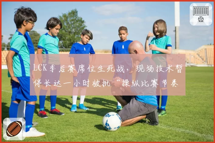 LCK季后赛席位生死战，现场技术暂停长达一小时被批“操纵比赛节奏”
