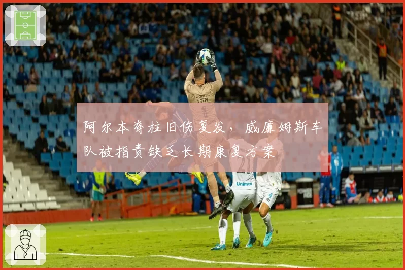 阿尔本脊柱旧伤复发,威廉姆斯车队被指责缺乏长期康复方案