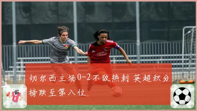 切尔西主场0-2不敌热刺 英超积分榜跌至第八位