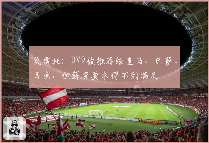 莫雷托：DV9被推荐给皇马、巴萨、马竞，但薪资要求得不到满足