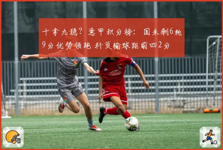 十拿九稳？意甲积分榜：国米剩6轮9分优势领跑 科莫输球距前四2分