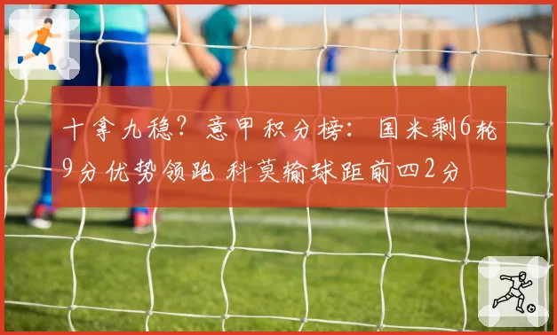十拿九稳？意甲积分榜：国米剩6轮9分优势领跑 科莫输球距前四2分