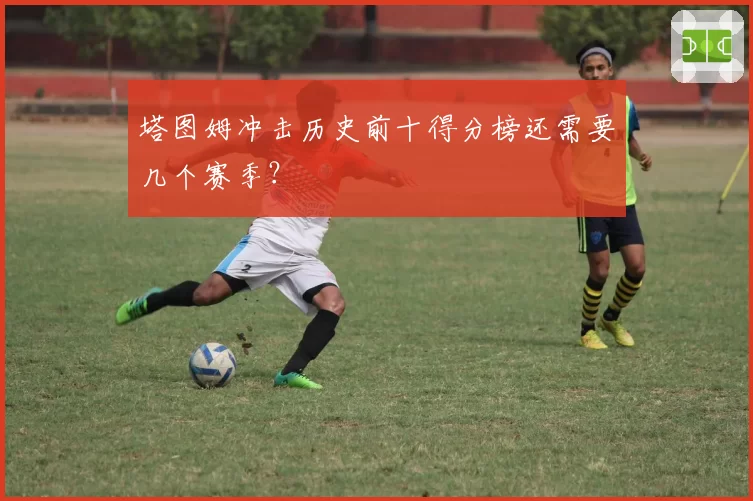 塔图姆冲击历史前十得分榜还需要几个赛季？