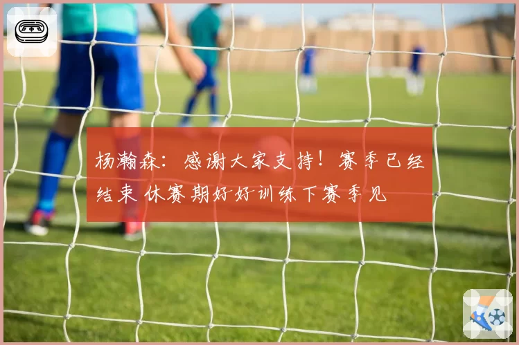 杨瀚森：感谢大家支持！赛季已经结束 休赛期好好训练下赛季见