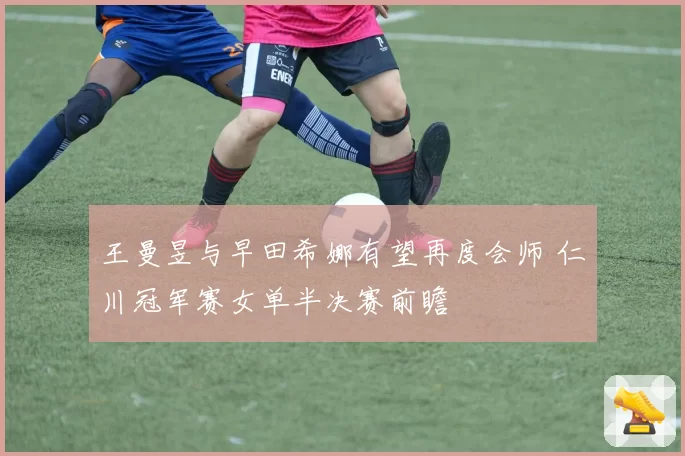 王曼昱与早田希娜有望再度会师 仁川冠军赛女单半决赛前瞻