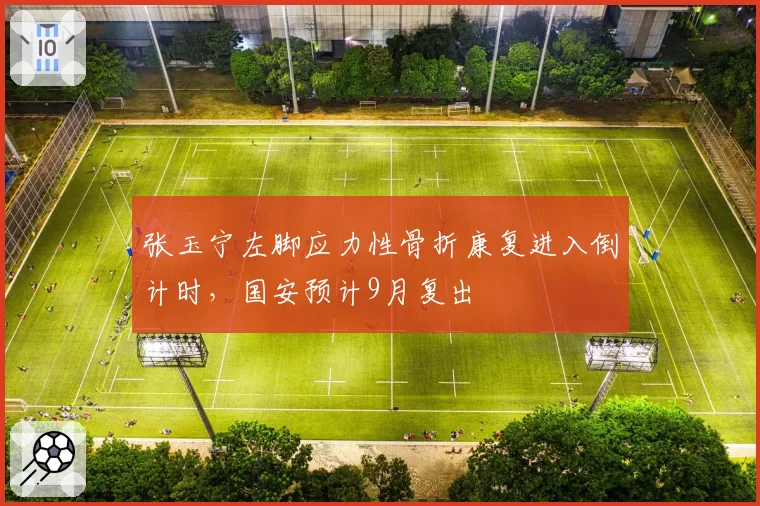 张玉宁左脚应力性骨折康复进入倒计时,国安预计9月复出