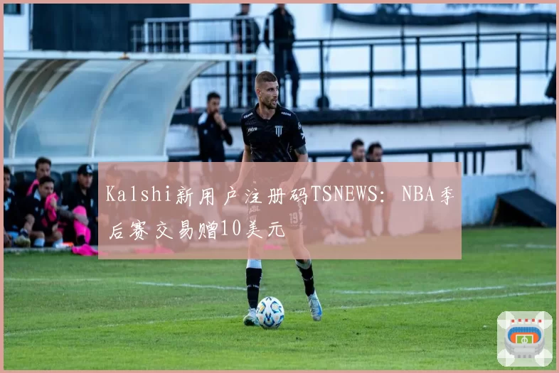 Kalshi新用户注册码TSNEWS:NBA季后赛交易赠10美元