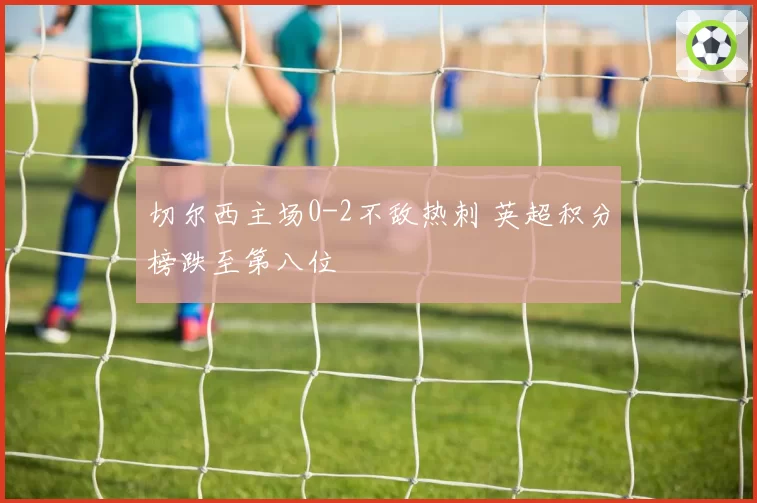 切尔西主场0-2不敌热刺 英超积分榜跌至第八位