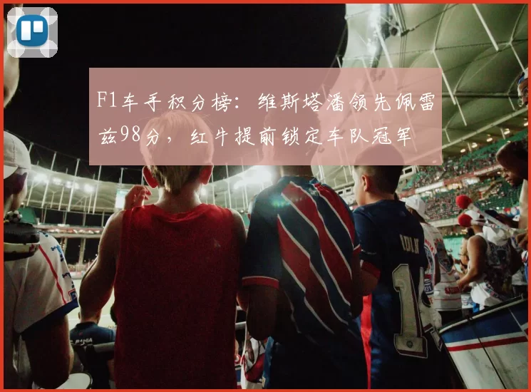 F1车手积分榜：维斯塔潘领先佩雷兹98分，红牛提前锁定车队冠军