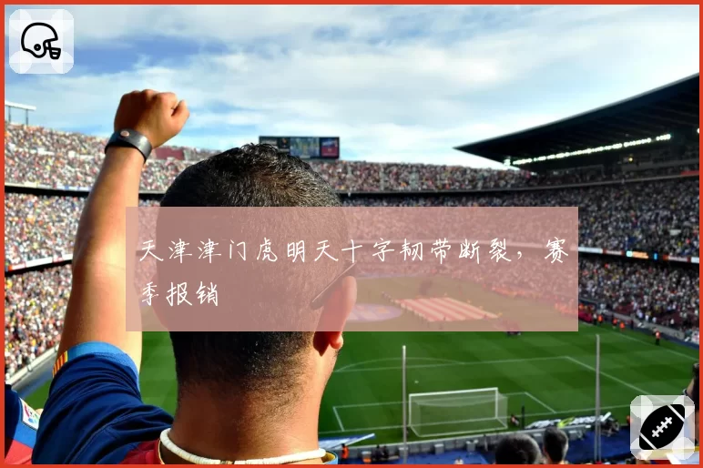 天津津门虎明天十字韧带断裂,赛季报销