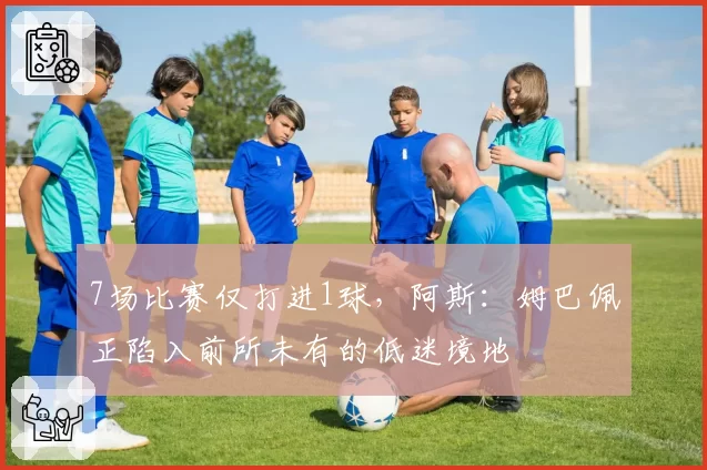 7场比赛仅打进1球，阿斯：姆巴佩正陷入前所未有的低迷境地