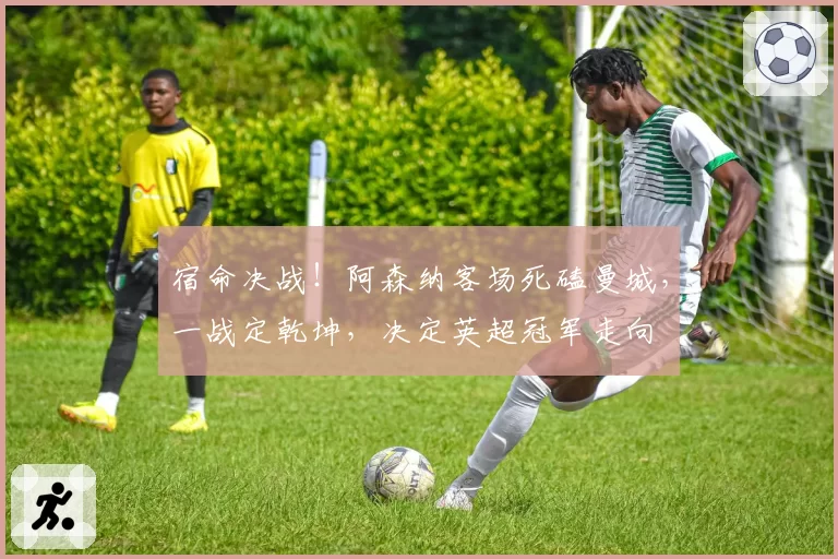 宿命决战！阿森纳客场死磕曼城，一战定乾坤，决定英超冠军走向