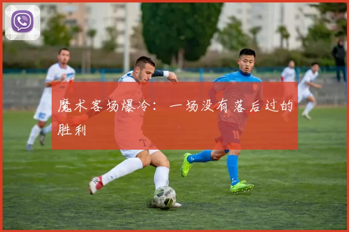 魔术客场爆冷：一场没有落后过的胜利