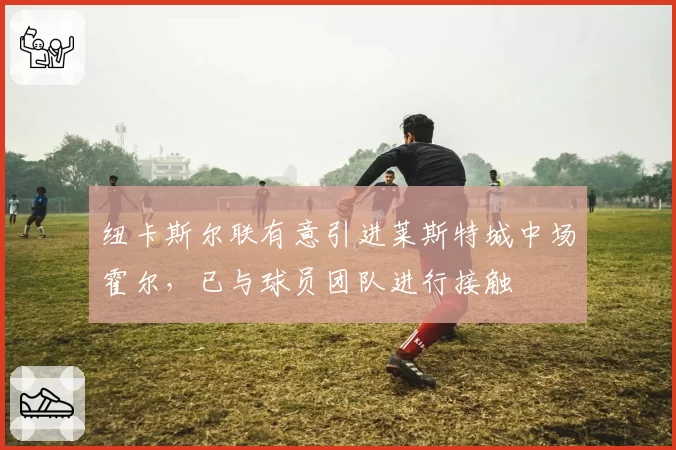 纽卡斯尔联有意引进莱斯特城中场霍尔，已与球员团队进行接触