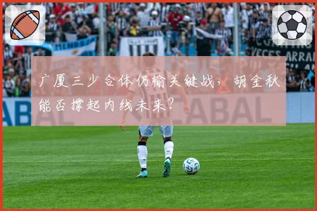 广厦三少合体仍输关键战，胡金秋能否撑起内线未来？