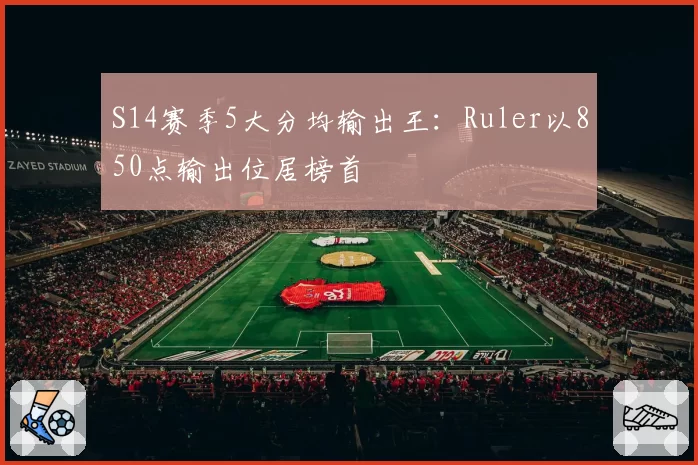 S14赛季5大分均输出王：Ruler以850点输出位居榜首