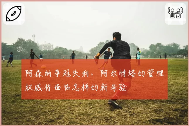 阿森纳争冠失利，阿尔特塔的管理权威将面临怎样的新考验