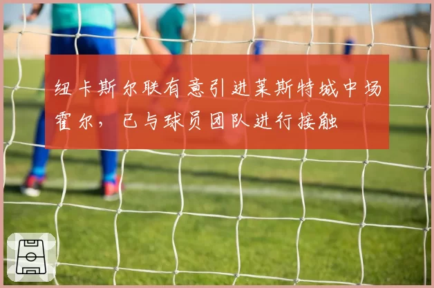纽卡斯尔联有意引进莱斯特城中场霍尔，已与球员团队进行接触