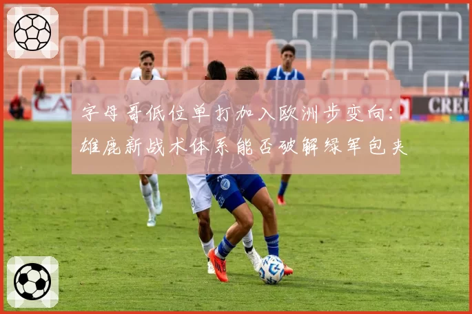 字母哥低位单打加入欧洲步变向:雄鹿新战术体系能否破解绿军包夹?