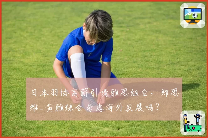 日本羽协高薪引诱雅思组合，郑思维_黄雅琼会考虑海外发展吗？