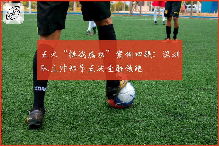 五大“挑战成功”案例回顾:深圳队主帅郑导五次全胜领跑